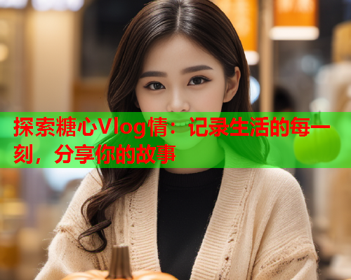 探索糖心Vlog情：记录生活的每一刻，分享你的故事