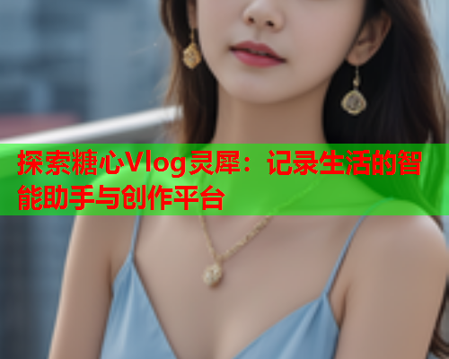 探索糖心Vlog灵犀:记录生活的智能助手与创作平台 探索糖心Vlog灵犀:记录生活的智能助手与创作平台