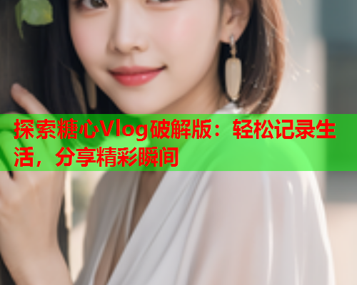 探索糖心Vlog破解版：轻松记录生活，分享精彩瞬间