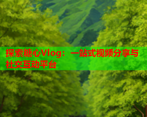 探索糖心Vlog：一站式视频分享与社交互动平台