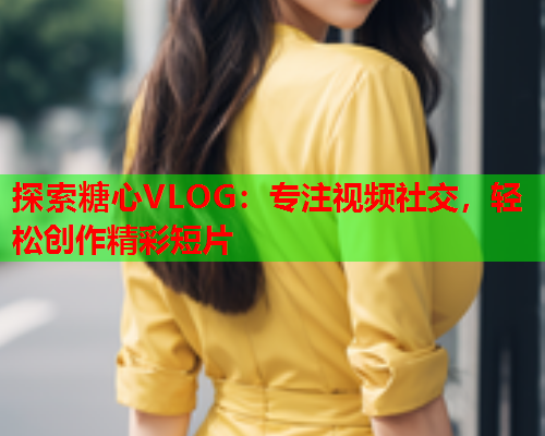 探索糖心VLOG：专注视频社交，轻松创作精彩短片