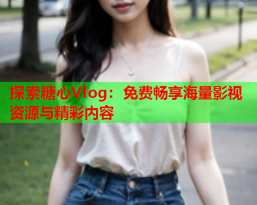 探索糖心Vlog：免费畅享海量影视资源与精彩内容