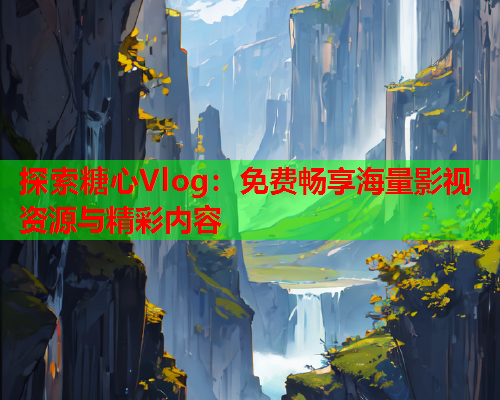 探索糖心Vlog：免费畅享海量影视资源与精彩内容