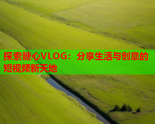 探索糖心VLOG：分享生活与创意的短视频新天地