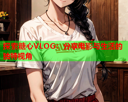 探索糖心VLOG：分享电影与生活的独特视角