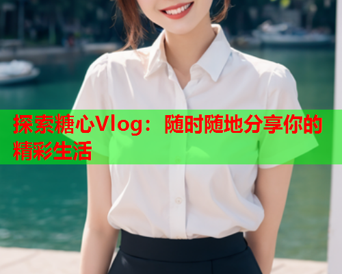 探索糖心Vlog：随时随地分享你的精彩生活