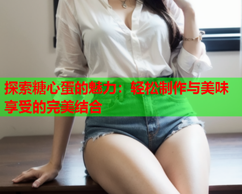 探索糖心蛋的魅力：轻松制作与美味享受的完美结合