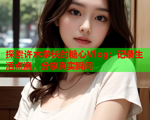 探索许木学长的糖心Vlog：记录生活点滴，分享真实瞬间