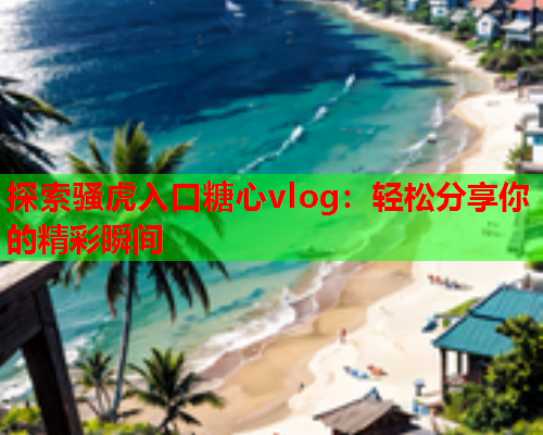 探索骚虎入口糖心vlog：轻松分享你的精彩瞬间