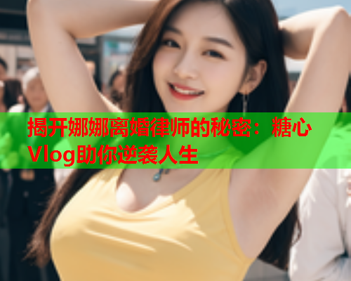 揭开娜娜离婚律师的秘密：糖心Vlog助你逆袭人生