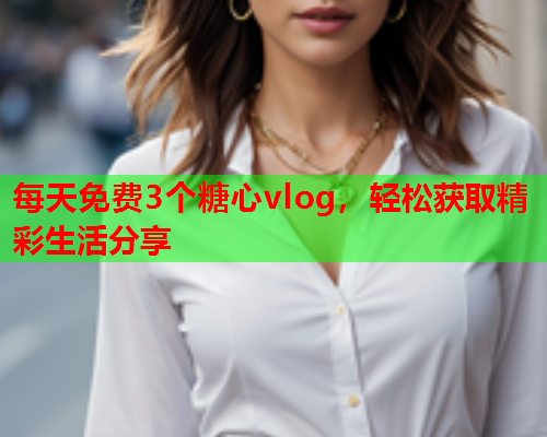 每天免费3个糖心vlog，轻松获取精彩生活分享