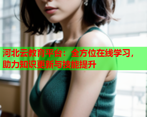 河北云教育平台：全方位在线学习，助力知识更新与技能提升