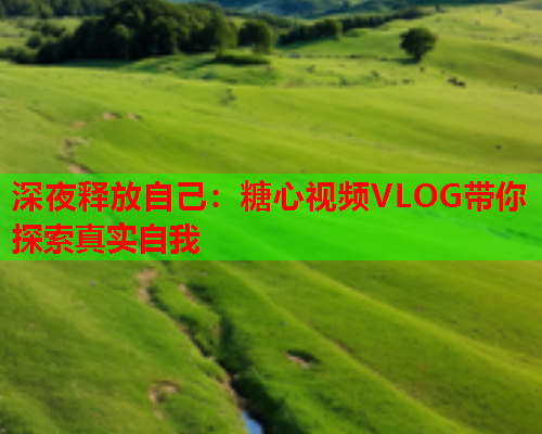 深夜释放自己：糖心视频VLOG带你探索真实自我