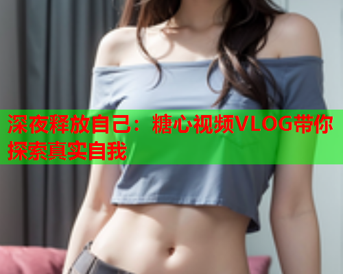 深夜释放自己：糖心视频VLOG带你探索真实自我