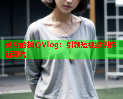 灵兮的糖心Vlog：引领短视频创作新潮流