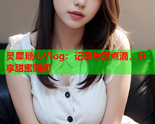 灵犀糖心Vlog：记录生活点滴，分享甜蜜瞬间