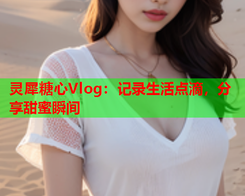 灵犀糖心Vlog：记录生活点滴，分享甜蜜瞬间