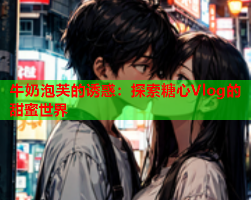 牛奶泡芙的诱惑：探索糖心Vlog的甜蜜世界