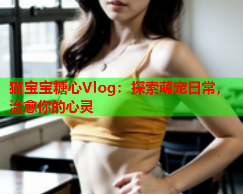 猫宝宝糖心Vlog：探索萌宠日常，治愈你的心灵