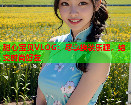 甜心宝贝VLOG：尽享换装乐趣，结交时尚好友