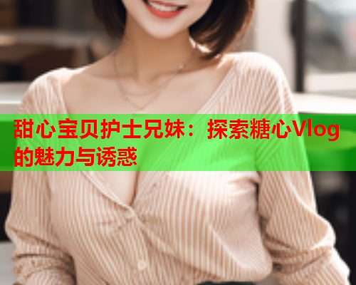 甜心宝贝护士兄妹：探索糖心Vlog的魅力与诱惑