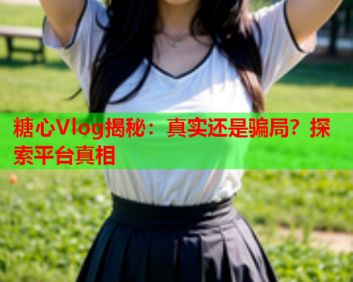 糖心Vlog揭秘：真实还是骗局？探索平台真相