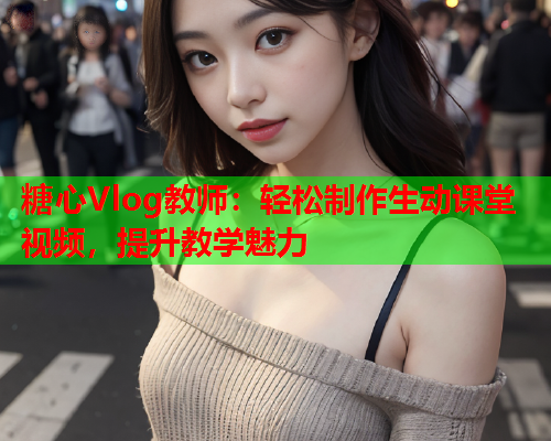 糖心Vlog教师：轻松制作生动课堂视频，提升教学魅力