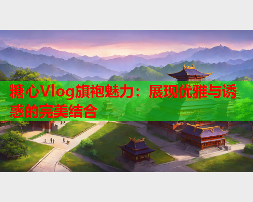 糖心Vlog旗袍魅力：展现优雅与诱惑的完美结合