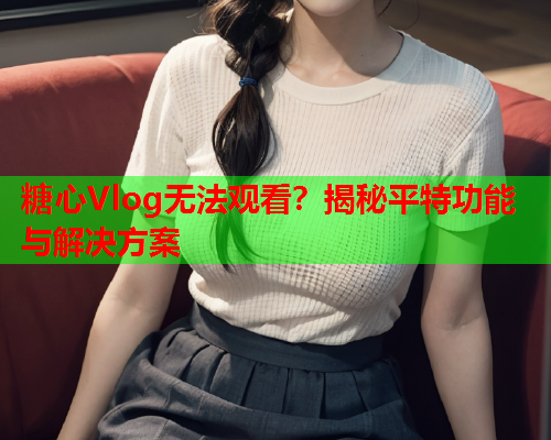 糖心Vlog无法观看？揭秘平特功能与解决方案