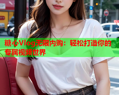 糖心Vlog无限内购：轻松打造你的专属视频世界