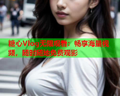 糖心Vlog无限观看：畅享海量视频，随时随地免费观影