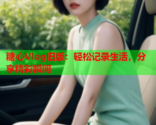 糖心Vlog旧版：轻松记录生活，分享精彩瞬间