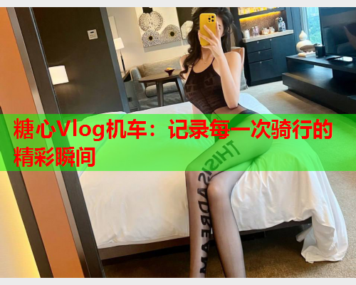 糖心Vlog机车：记录每一次骑行的精彩瞬间