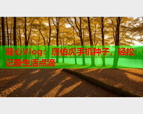 糖心Vlog：唐伯虎手机种子，轻松记录生活点滴