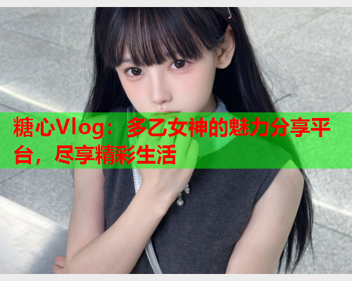 糖心Vlog：多乙女神的魅力分享平台，尽享精彩生活