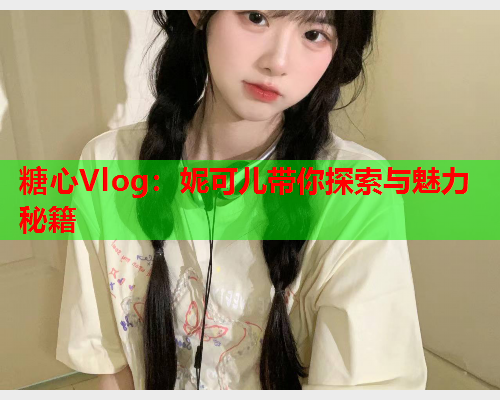 糖心Vlog：妮可儿带你探索与魅力秘籍