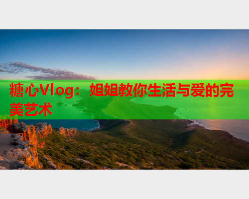 糖心Vlog：姐姐教你生活与爱的完美艺术