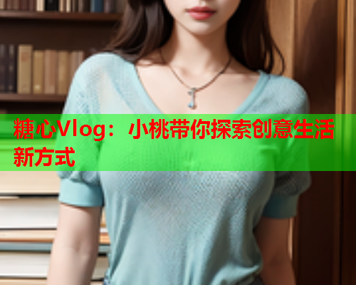 糖心Vlog：小桃带你探索创意生活新方式