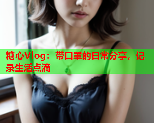 糖心Vlog：带口罩的日常分享，记录生活点滴