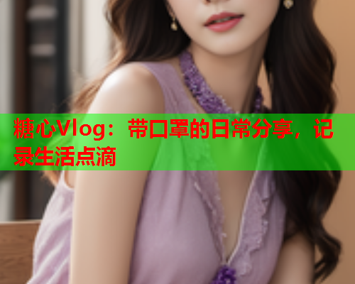 糖心Vlog：带口罩的日常分享，记录生活点滴