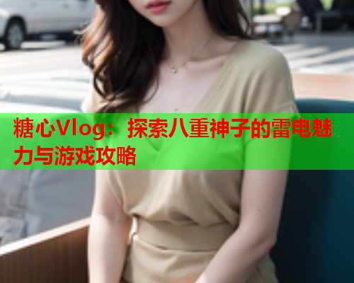 糖心Vlog：探索八重神子的雷电魅力与游戏攻略
