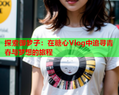 探索御梦子：在糖心Vlog中追寻青春与梦想的旅程