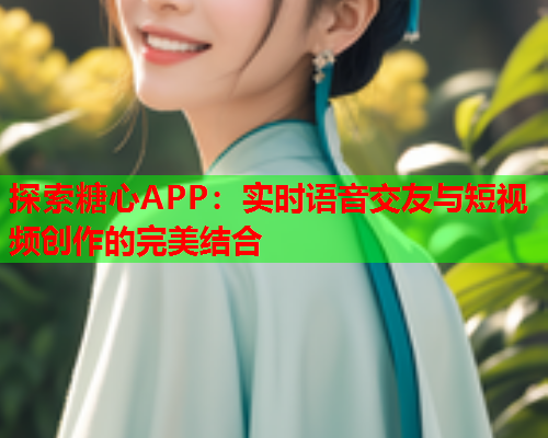 探索糖心APP：实时语音交友与短视频创作的完美结合