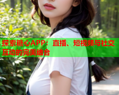 探索糖心APP：直播、短视频与社交互动的完美结合