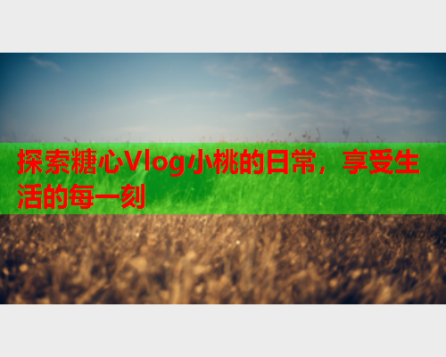 探索糖心Vlog小桃的日常，享受生活的每一刻