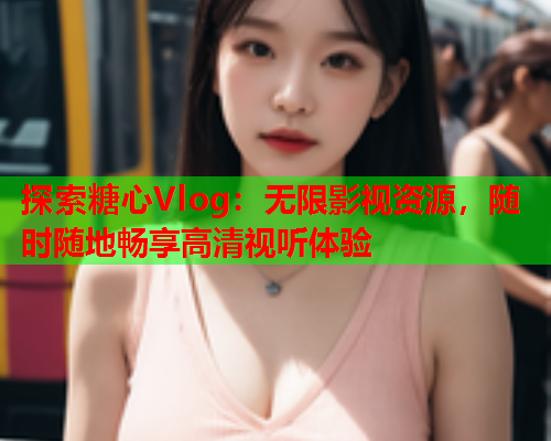 探索糖心Vlog：无限影视资源，随时随地畅享高清视听体验