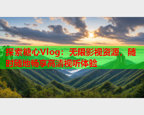 探索糖心Vlog：无限影视资源，随时随地畅享高清视听体验