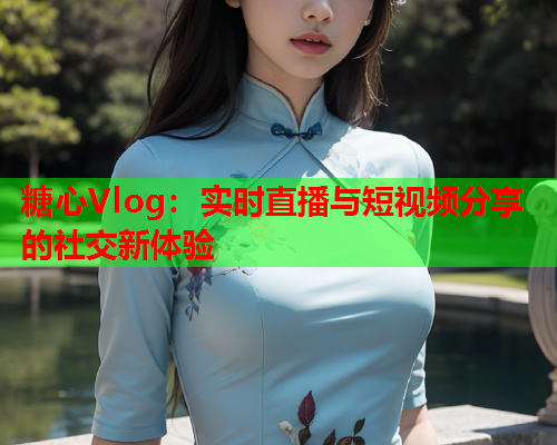 糖心Vlog：实时直播与短视频分享的社交新体验