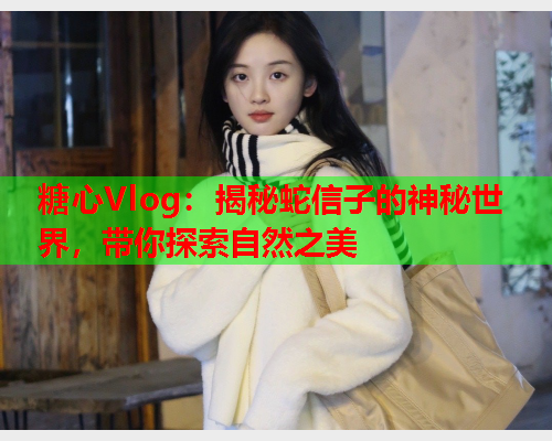 糖心Vlog：揭秘蛇信子的神秘世界，带你探索自然之美