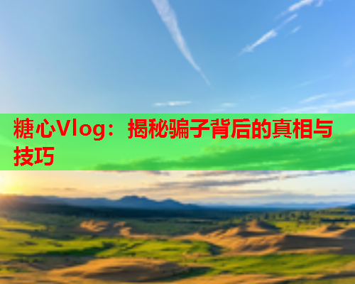 糖心Vlog：揭秘骗子背后的真相与技巧